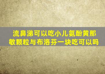 流鼻涕可以吃小儿氨酚黄那敏颗粒与布洛芬一块吃可以吗