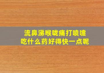 流鼻涕喉咙痛打喷嚏吃什么药好得快一点呢