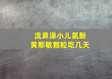 流鼻涕小儿氨酚黄那敏颗粒吃几天