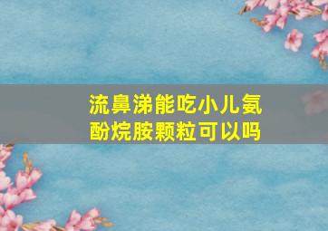 流鼻涕能吃小儿氨酚烷胺颗粒可以吗