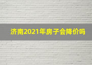 济南2021年房子会降价吗