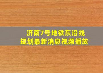 济南7号地铁东沿线规划最新消息视频播放