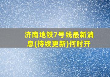 济南地铁7号线最新消息(持续更新)何时开