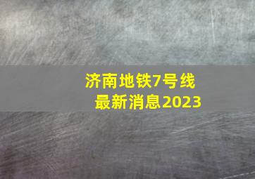 济南地铁7号线最新消息2023