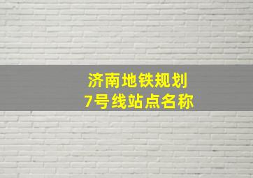 济南地铁规划7号线站点名称