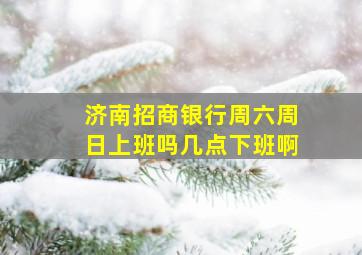 济南招商银行周六周日上班吗几点下班啊