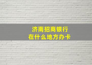 济南招商银行在什么地方办卡