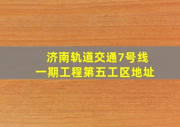 济南轨道交通7号线一期工程第五工区地址