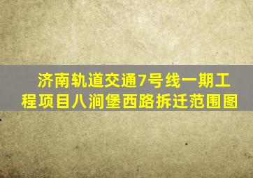 济南轨道交通7号线一期工程项目八涧堡西路拆迁范围图