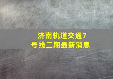 济南轨道交通7号线二期最新消息