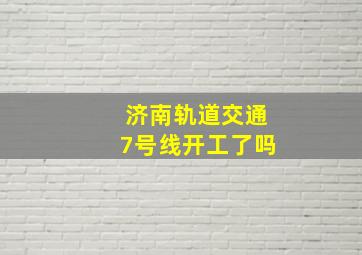 济南轨道交通7号线开工了吗