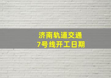 济南轨道交通7号线开工日期