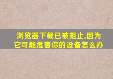 浏览器下载已被阻止,因为它可能危害你的设备怎么办