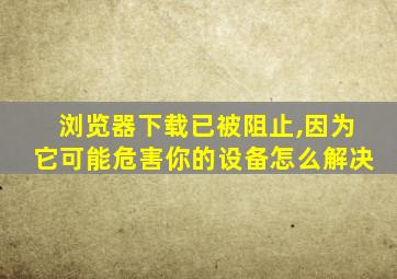 浏览器下载已被阻止,因为它可能危害你的设备怎么解决