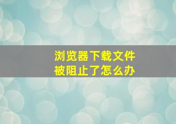 浏览器下载文件被阻止了怎么办