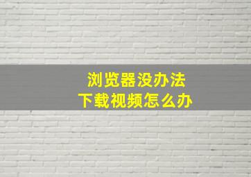 浏览器没办法下载视频怎么办