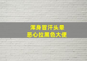 浑身冒汗头晕恶心拉黑色大便