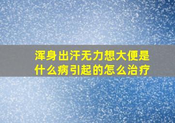 浑身出汗无力想大便是什么病引起的怎么治疗