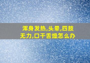 浑身发热,头晕,四肢无力,口干舌燥怎么办