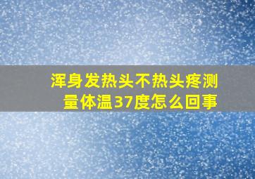 浑身发热头不热头疼测量体温37度怎么回事