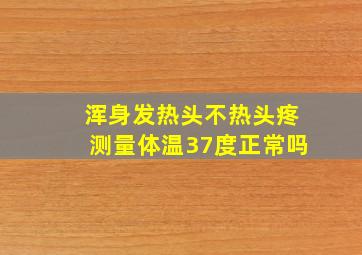 浑身发热头不热头疼测量体温37度正常吗