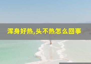 浑身好热,头不热怎么回事