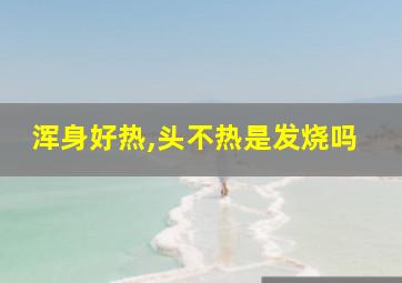 浑身好热,头不热是发烧吗