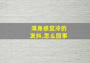 浑身感觉冷的发抖,怎么回事