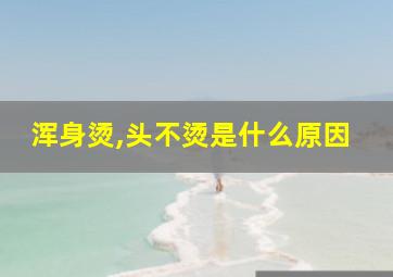 浑身烫,头不烫是什么原因