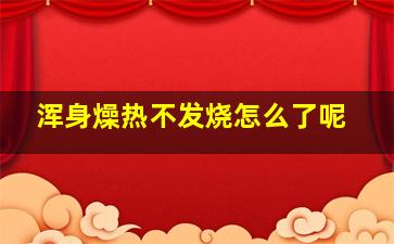 浑身燥热不发烧怎么了呢