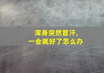 浑身突然冒汗,一会就好了怎么办