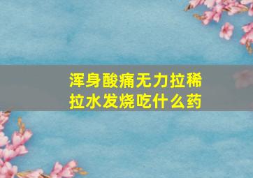 浑身酸痛无力拉稀拉水发烧吃什么药