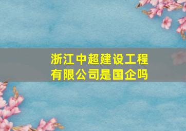 浙江中超建设工程有限公司是国企吗