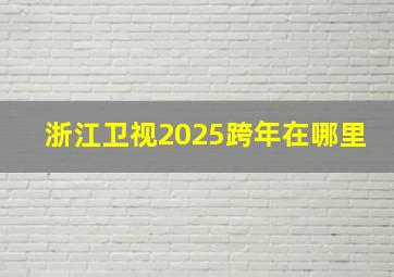 浙江卫视2025跨年在哪里