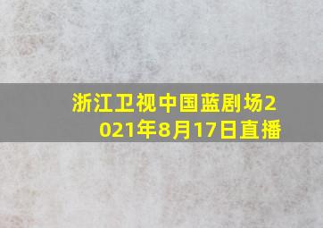 浙江卫视中国蓝剧场2021年8月17日直播