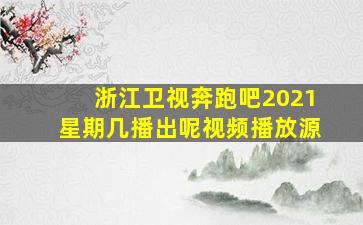 浙江卫视奔跑吧2021星期几播出呢视频播放源