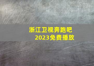 浙江卫视奔跑吧2023免费播放