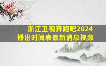 浙江卫视奔跑吧2024播出时间表最新消息视频