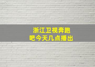 浙江卫视奔跑吧今天几点播出