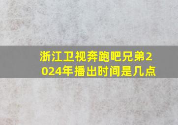 浙江卫视奔跑吧兄弟2024年播出时间是几点