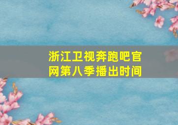 浙江卫视奔跑吧官网第八季播出时间