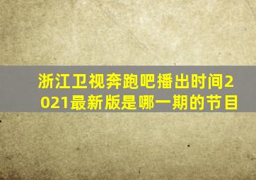 浙江卫视奔跑吧播出时间2021最新版是哪一期的节目