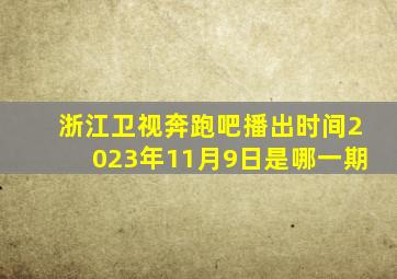 浙江卫视奔跑吧播出时间2023年11月9日是哪一期