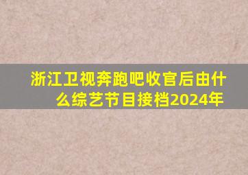 浙江卫视奔跑吧收官后由什么综艺节目接档2024年