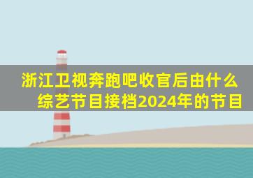 浙江卫视奔跑吧收官后由什么综艺节目接档2024年的节目