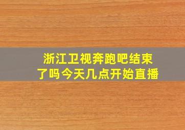 浙江卫视奔跑吧结束了吗今天几点开始直播