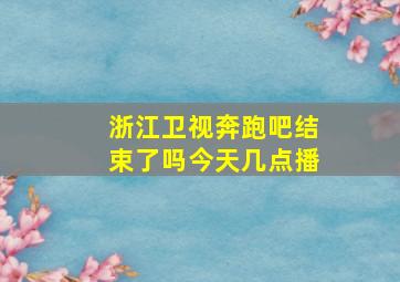 浙江卫视奔跑吧结束了吗今天几点播