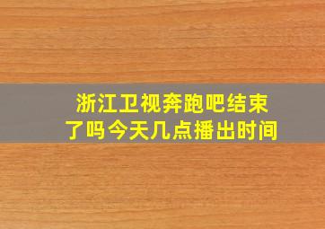 浙江卫视奔跑吧结束了吗今天几点播出时间