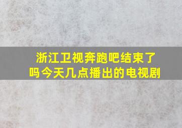 浙江卫视奔跑吧结束了吗今天几点播出的电视剧