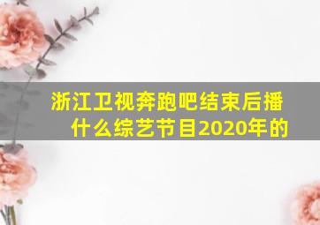 浙江卫视奔跑吧结束后播什么综艺节目2020年的